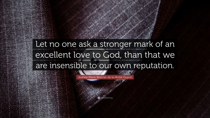Jeanne Marie Bouvier de la Motte Guyon Quote: “Let no one ask a stronger mark of an excellent love to God, than that we are insensible to our own reputation.”
