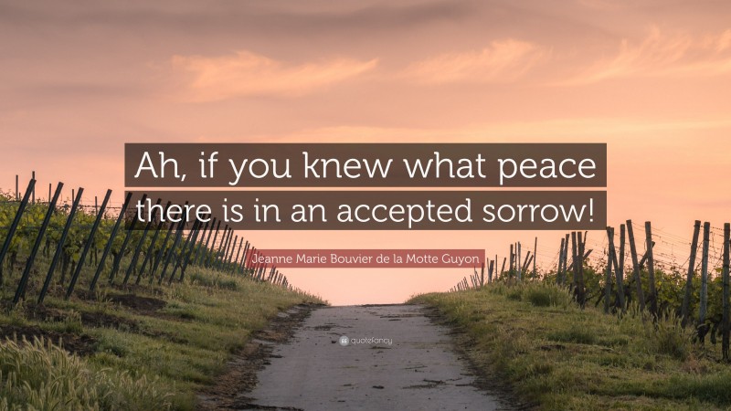 Jeanne Marie Bouvier de la Motte Guyon Quote: “Ah, if you knew what peace there is in an accepted sorrow!”