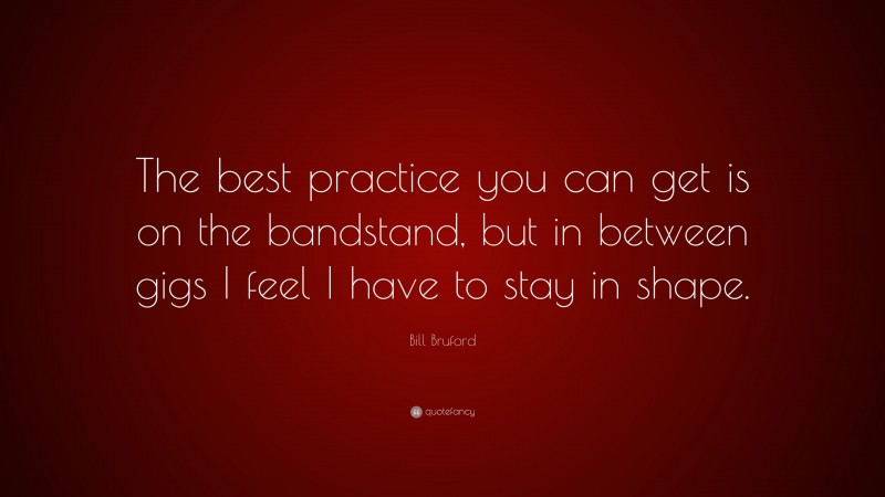 Bill Bruford Quote: “The best practice you can get is on the bandstand, but in between gigs I feel I have to stay in shape.”
