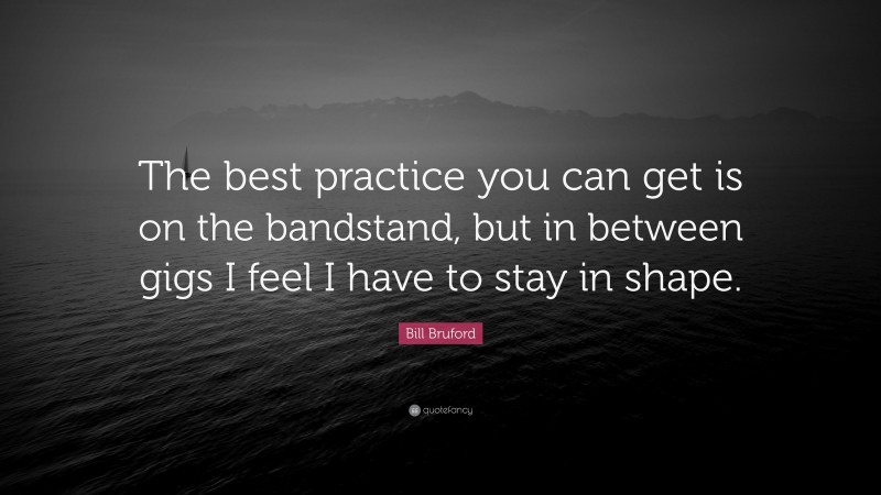 Bill Bruford Quote: “The best practice you can get is on the bandstand, but in between gigs I feel I have to stay in shape.”