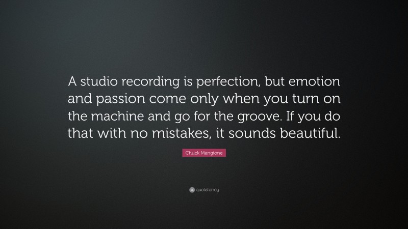 Chuck Mangione Quote: “A studio recording is perfection, but emotion and passion come only when you turn on the machine and go for the groove. If you do that with no mistakes, it sounds beautiful.”