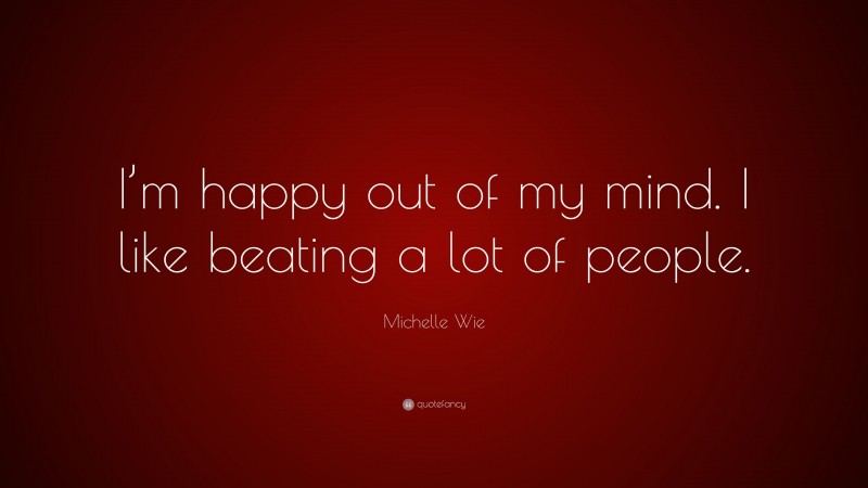 Michelle Wie Quote: “I’m happy out of my mind. I like beating a lot of people.”