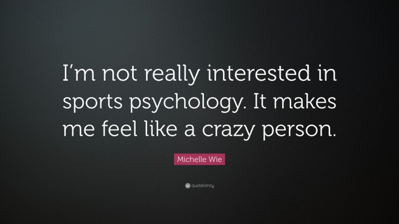 Michelle Wie Quote: “I’m not really interested in sports psychology. It makes me feel like a crazy person.”