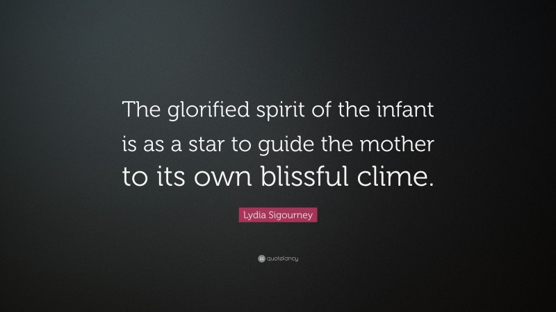 Lydia Sigourney Quote: “The glorified spirit of the infant is as a star to guide the mother to its own blissful clime.”