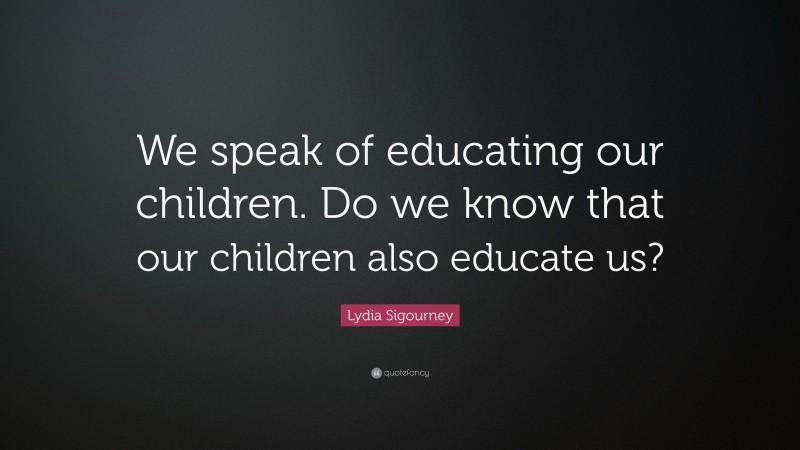 Lydia Sigourney Quote: “We speak of educating our children. Do we know that our children also educate us?”