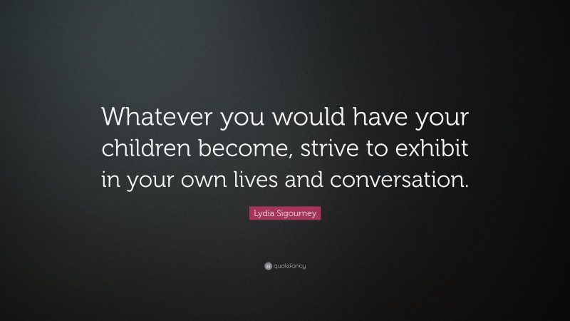 Lydia Sigourney Quote: “Whatever you would have your children become, strive to exhibit in your own lives and conversation.”