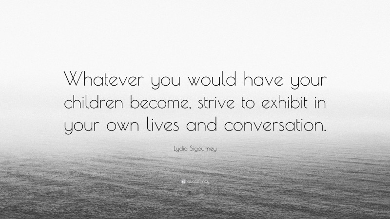 Lydia Sigourney Quote: “Whatever you would have your children become, strive to exhibit in your own lives and conversation.”