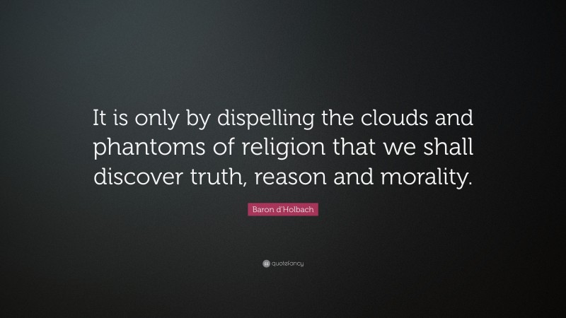 Baron d'Holbach Quote: “It is only by dispelling the clouds and phantoms of religion that we shall discover truth, reason and morality.”
