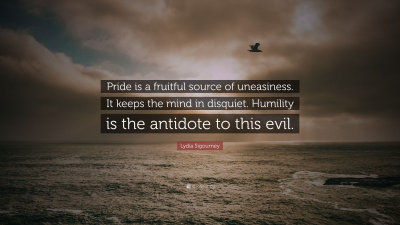 Lydia Sigourney Quote: “Pride is a fruitful source of uneasiness. It keeps the mind in disquiet. Humility is the antidote to this evil.”