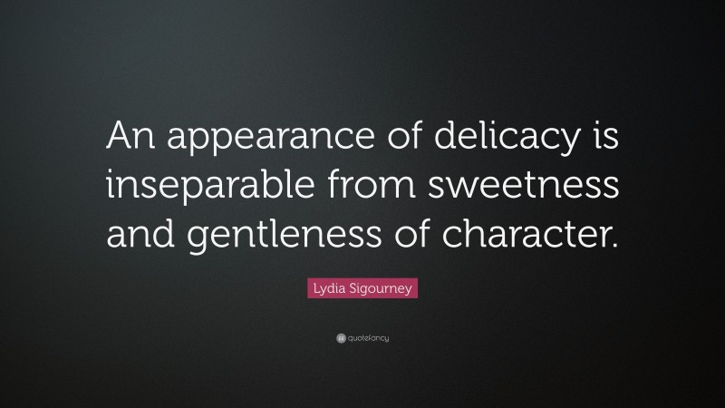 Lydia Sigourney Quote: “An appearance of delicacy is inseparable from sweetness and gentleness of character.”