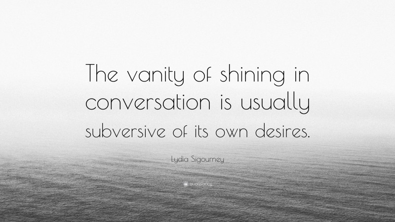 Lydia Sigourney Quote: “The vanity of shining in conversation is usually subversive of its own desires.”