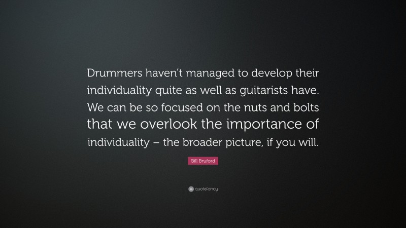 Bill Bruford Quote: “Drummers haven’t managed to develop their individuality quite as well as guitarists have. We can be so focused on the nuts and bolts that we overlook the importance of individuality – the broader picture, if you will.”