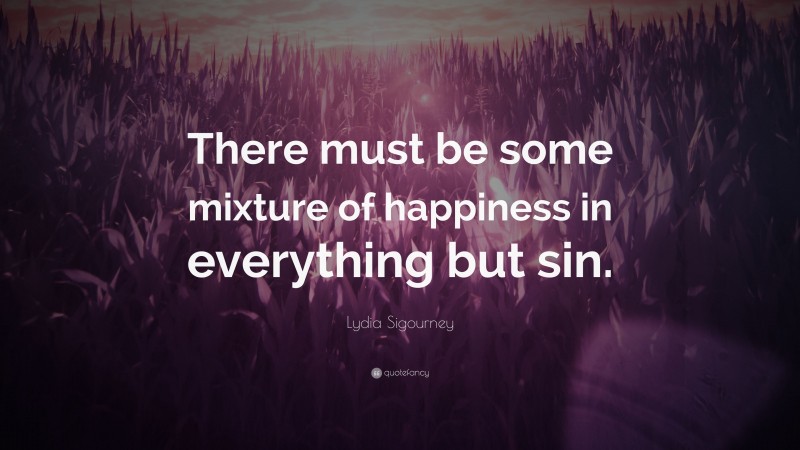 Lydia Sigourney Quote: “There must be some mixture of happiness in everything but sin.”