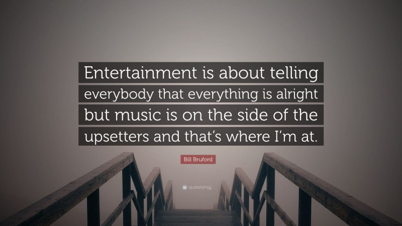 Bill Bruford Quote: “Entertainment is about telling everybody that everything is alright but music is on the side of the upsetters and that’s where I’m at.”