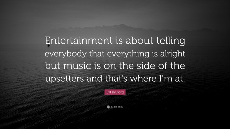 Bill Bruford Quote: “Entertainment is about telling everybody that everything is alright but music is on the side of the upsetters and that’s where I’m at.”