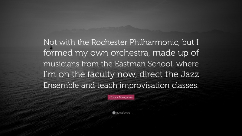 Chuck Mangione Quote: “Not with the Rochester Philharmonic, but I formed my own orchestra, made up of musicians from the Eastman School, where I’m on the faculty now, direct the Jazz Ensemble and teach improvisation classes.”