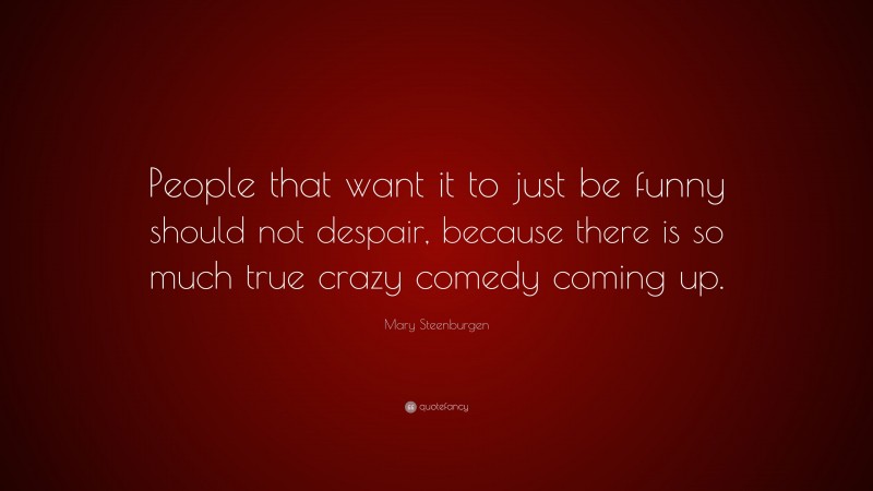 Mary Steenburgen Quote: “People that want it to just be funny should not despair, because there is so much true crazy comedy coming up.”