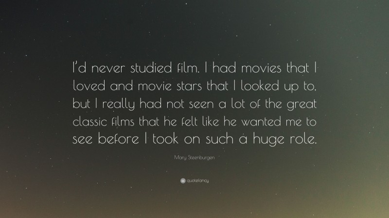 Mary Steenburgen Quote: “I’d never studied film. I had movies that I loved and movie stars that I looked up to, but I really had not seen a lot of the great classic films that he felt like he wanted me to see before I took on such a huge role.”