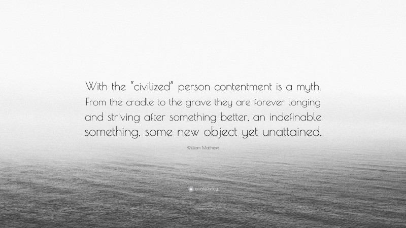 William Matthews Quote: “With the “civilized” person contentment is a myth. From the cradle to the grave they are forever longing and striving after something better, an indefinable something, some new object yet unattained.”