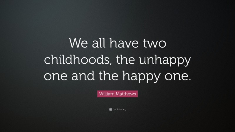 William Matthews Quote: “We all have two childhoods, the unhappy one and the happy one.”