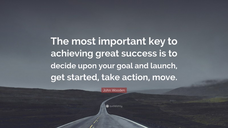 John Wooden Quote: “The most important key to achieving great success is to decide upon your goal and launch, get started, take action, move.”