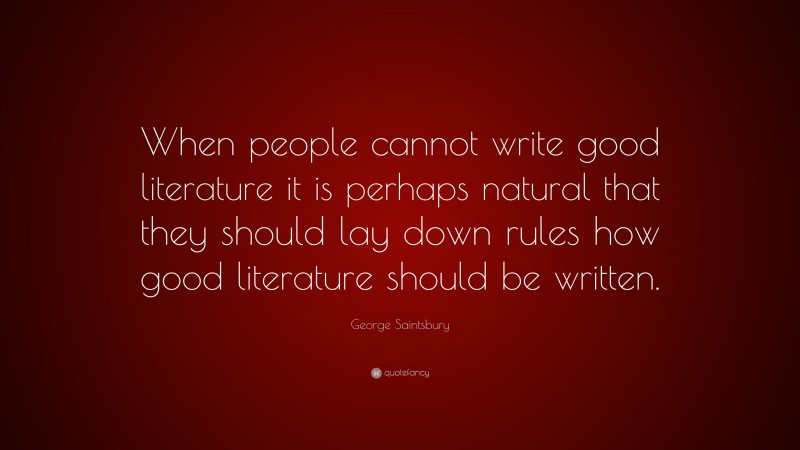 George Saintsbury Quote: “When people cannot write good literature it is perhaps natural that they should lay down rules how good literature should be written.”