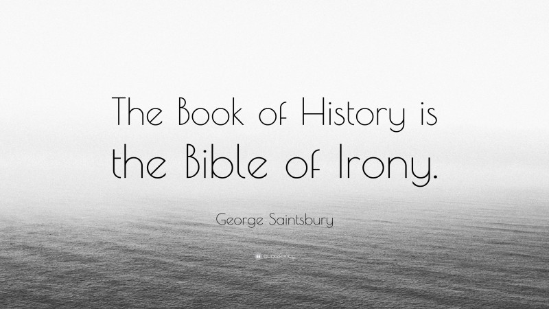 George Saintsbury Quote: “The Book of History is the Bible of Irony.”
