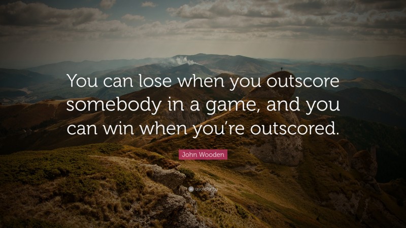 John Wooden Quote: “You can lose when you outscore somebody in a game, and you can win when you’re outscored.”