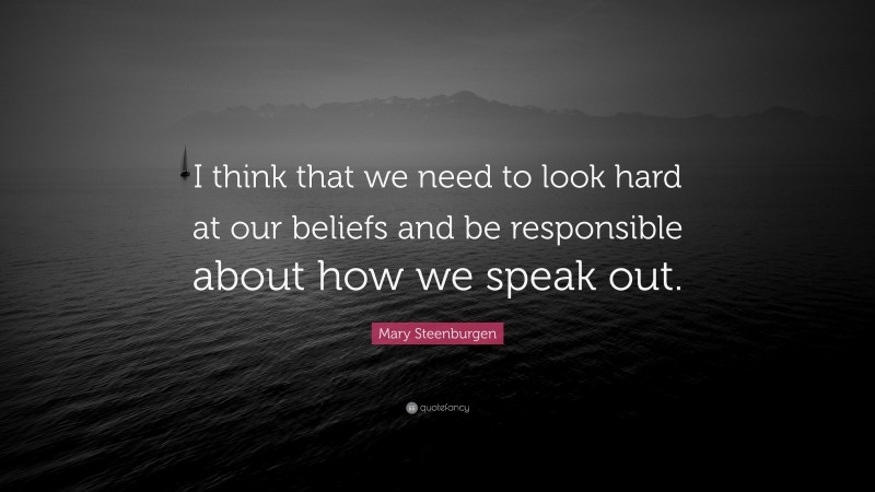 Mary Steenburgen Quote: “I think that we need to look hard at our beliefs and be responsible about how we speak out.”