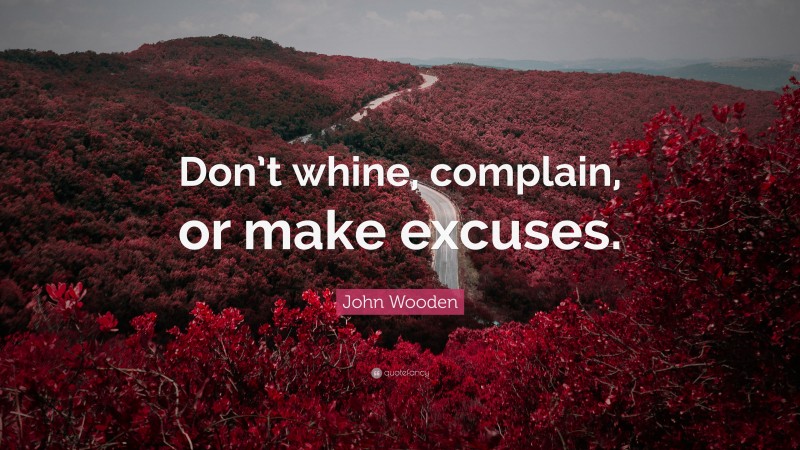 John Wooden Quote: “Don’t whine, complain, or make excuses.”