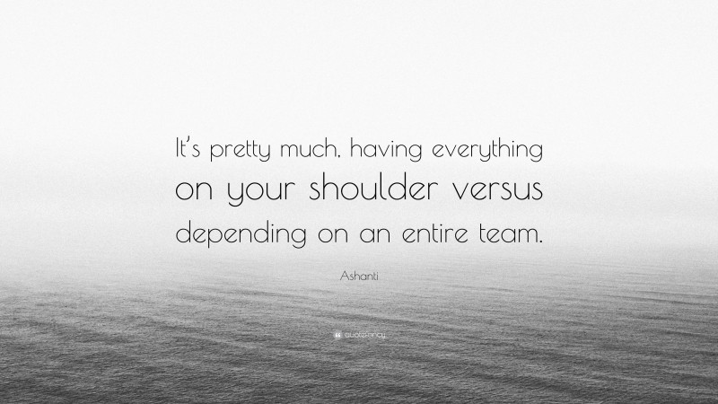 Ashanti Quote: “It’s pretty much, having everything on your shoulder versus depending on an entire team.”