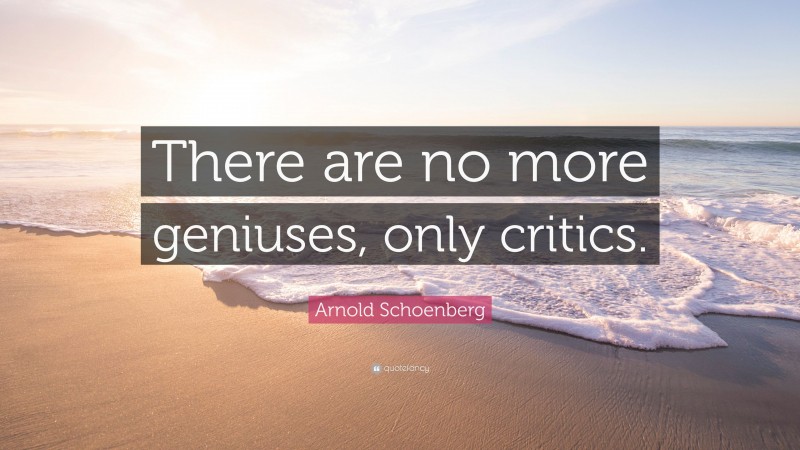 Arnold Schoenberg Quote: “There are no more geniuses, only critics.”
