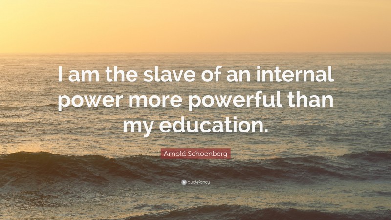 Arnold Schoenberg Quote: “I am the slave of an internal power more powerful than my education.”