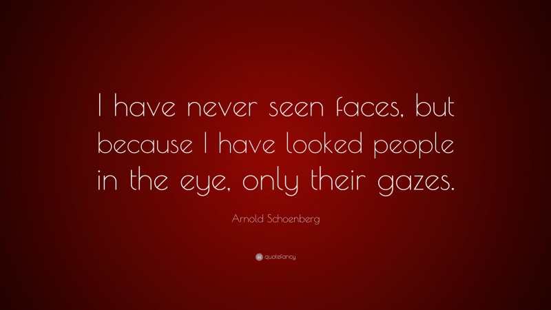 Arnold Schoenberg Quote: “I have never seen faces, but because I have looked people in the eye, only their gazes.”