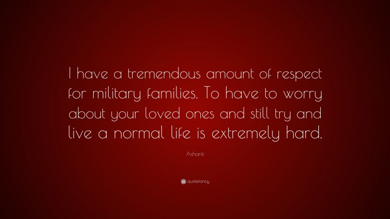 Ashanti Quote: “I have a tremendous amount of respect for military families. To have to worry about your loved ones and still try and live a normal life is extremely hard.”