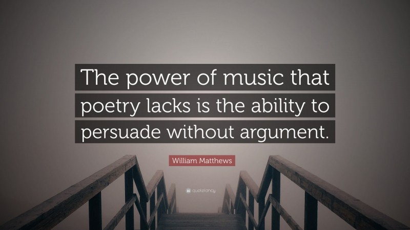 William Matthews Quote: “The power of music that poetry lacks is the ability to persuade without argument.”