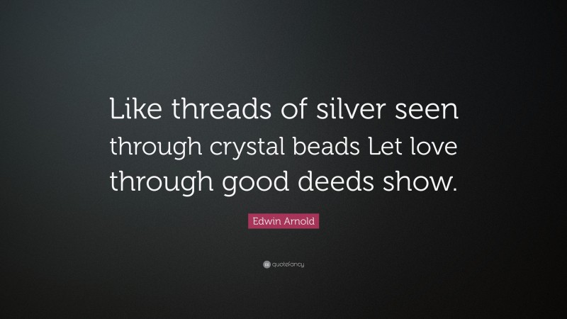 Edwin Arnold Quote: “Like threads of silver seen through crystal beads Let love through good deeds show.”