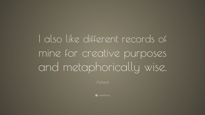 Ashanti Quote: “I also like different records of mine for creative purposes and metaphorically wise.”
