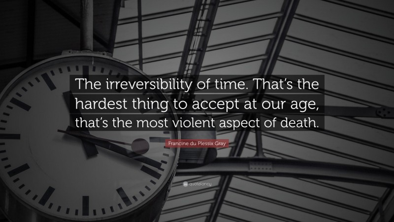 Francine du Plessix Gray Quote: “The irreversibility of time. That’s the hardest thing to accept at our age, that’s the most violent aspect of death.”