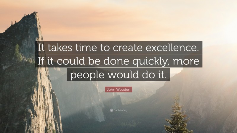 John Wooden Quote: “It takes time to create excellence. If it could be done quickly, more people would do it.”