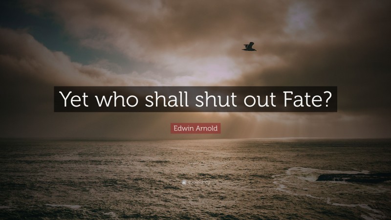 Edwin Arnold Quote: “Yet who shall shut out Fate?”