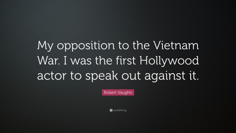 Robert Vaughn Quote: “My opposition to the Vietnam War. I was the first Hollywood actor to speak out against it.”