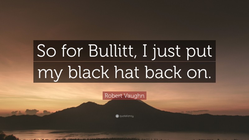 Robert Vaughn Quote: “So for Bullitt, I just put my black hat back on.”