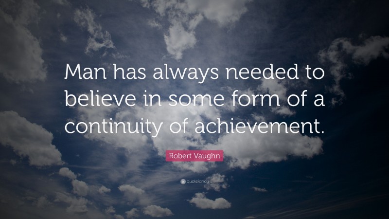 Robert Vaughn Quote: “Man has always needed to believe in some form of a continuity of achievement.”