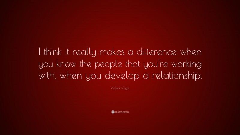 Alexa Vega Quote: “I think it really makes a difference when you know the people that you’re working with, when you develop a relationship.”