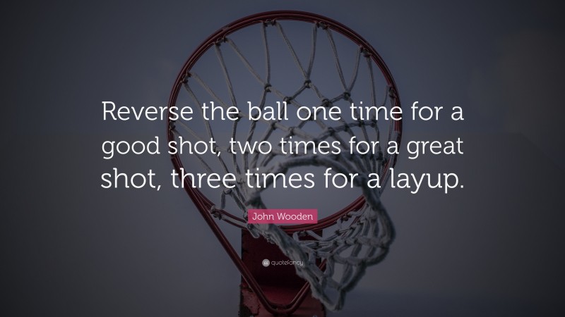 John Wooden Quote: “Reverse the ball one time for a good shot, two times for a great shot, three times for a layup.”