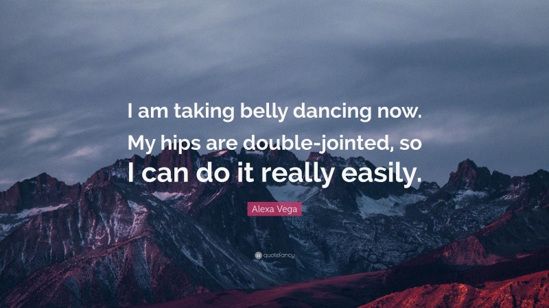 Alexa Vega Quote: “I am taking belly dancing now. My hips are double-jointed, so I can do it really easily.”