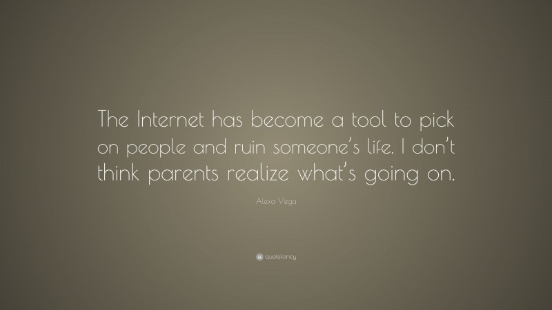 Alexa Vega Quote: “The Internet has become a tool to pick on people and ruin someone’s life. I don’t think parents realize what’s going on.”