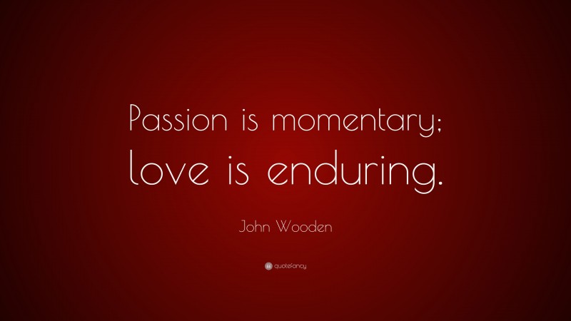 John Wooden Quote: “Passion is momentary; love is enduring.”