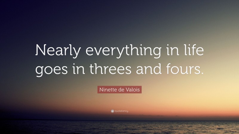 Ninette de Valois Quote: “Nearly everything in life goes in threes and fours.”
